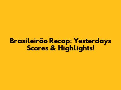 Brasileirão Recap: Yesterday's Scores & Highlights!