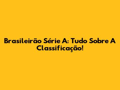 Brasileirão Série A: Tudo Sobre A Classificação!