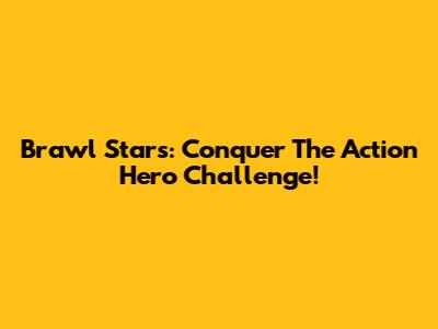 Brawl Stars: Conquer The Action Hero Challenge!