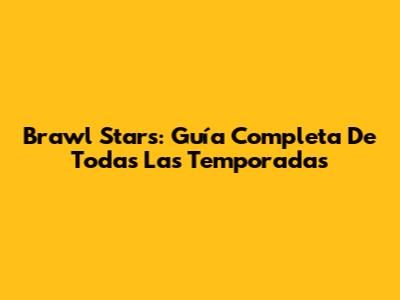 Brawl Stars: Guía Completa De Todas Las Temporadas