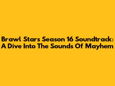 Brawl Stars Season 16 Soundtrack: A Dive Into The Sounds Of Mayhem