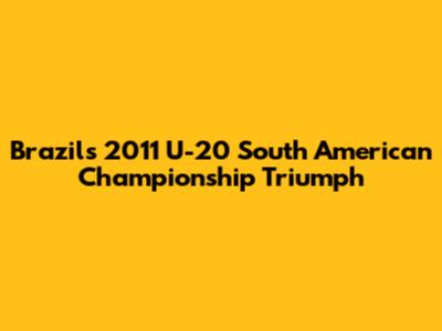 Brazil's 2011 U-20 South American Championship Triumph
