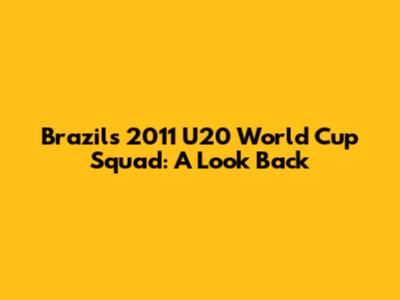 Brazil's 2011 U20 World Cup Squad: A Look Back