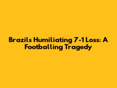 Brazil's Humiliating 7-1 Loss: A Footballing Tragedy