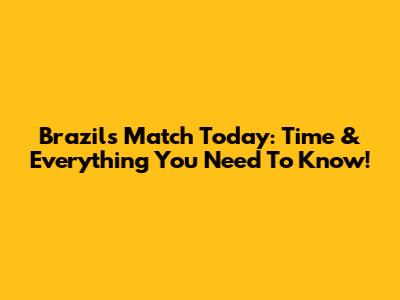 Brazil's Match Today: Time & Everything You Need To Know!