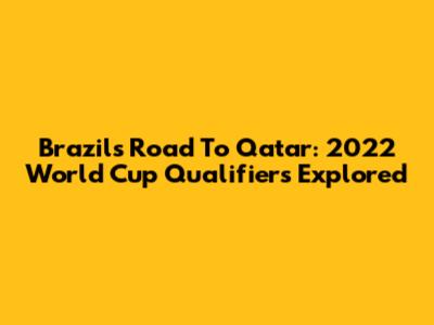Brazil's Road To Qatar: 2022 World Cup Qualifiers Explored