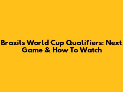 Brazil's World Cup Qualifiers: Next Game & How To Watch