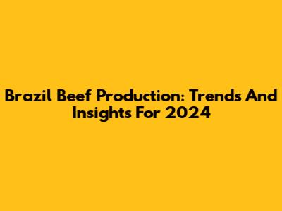 Brazil Beef Production: Trends And Insights For 2024