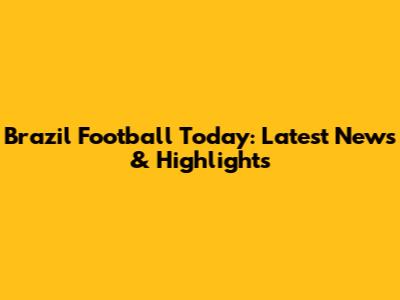 Brazil Football Today: Latest News & Highlights