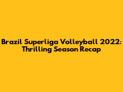 Brazil Superliga Volleyball 2022: Thrilling Season Recap