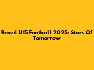 Brazil U15 Football 2025: Stars Of Tomorrow