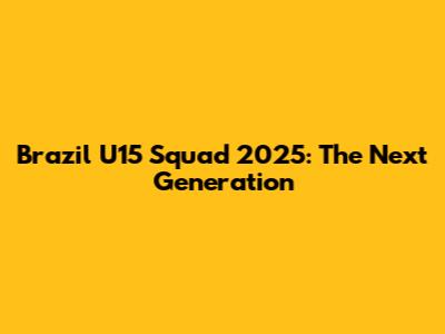 Brazil U15 Squad 2025: The Next Generation