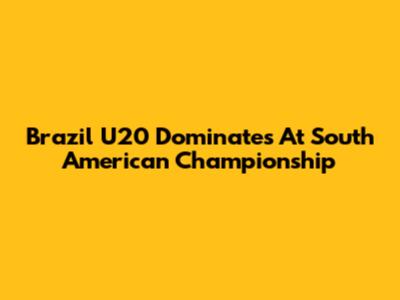 Brazil U20 Dominates At South American Championship