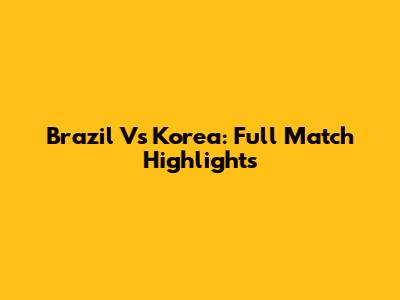 Brazil Vs Korea: Full Match Highlights