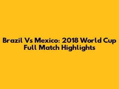 Brazil Vs Mexico: 2018 World Cup Full Match Highlights