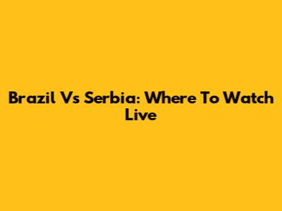 Brazil Vs Serbia: Where To Watch Live