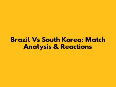 Brazil Vs South Korea: Match Analysis & Reactions