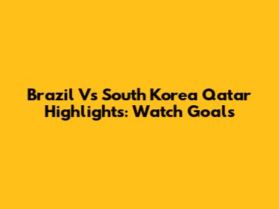 Brazil Vs South Korea Qatar Highlights: Watch Goals