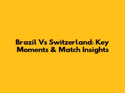 Brazil Vs Switzerland: Key Moments & Match Insights