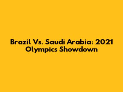 Brazil Vs. Saudi Arabia: 2021 Olympics Showdown