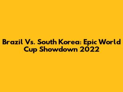 Brazil Vs. South Korea: Epic World Cup Showdown 2022