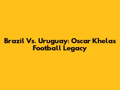 Brazil Vs. Uruguay: Oscar Khela's Football Legacy