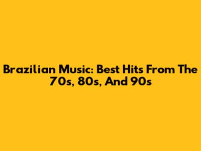 Brazilian Music: Best Hits From The 70s, 80s, And 90s