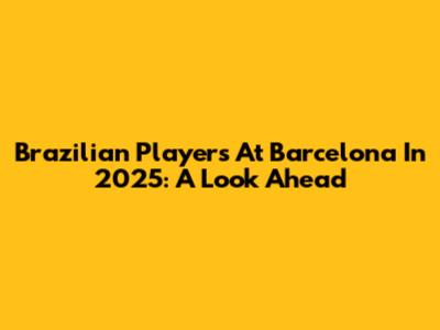 Brazilian Players At Barcelona In 2025: A Look Ahead