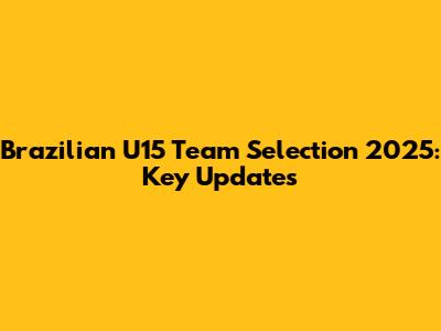 Brazilian U15 Team Selection 2025: Key Updates