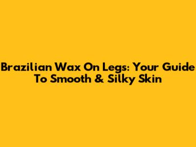 Brazilian Wax On Legs: Your Guide To Smooth & Silky Skin
