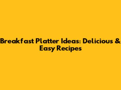 Breakfast Platter Ideas: Delicious & Easy Recipes