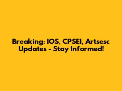 Breaking: IOS, CPSEI, Artsesc Updates - Stay Informed!