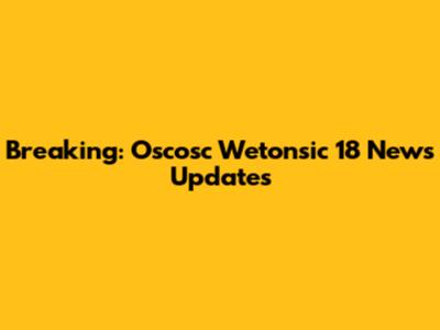 Breaking: Oscosc Wetonsic 18 News Updates