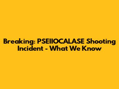 Breaking: PSEIIOCALASE Shooting Incident - What We Know