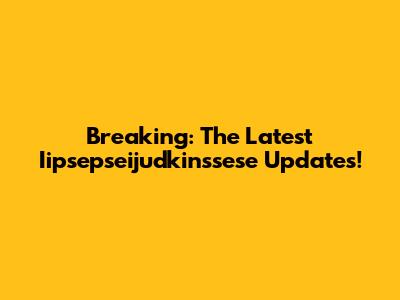 Breaking: The Latest Iipsepseijudkinssese Updates!