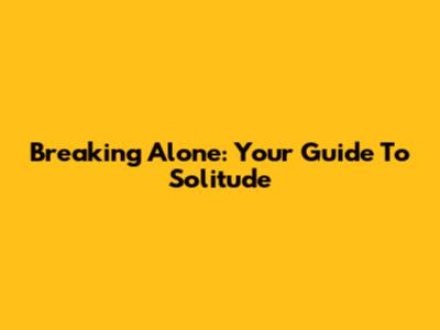 Breaking Alone: Your Guide To Solitude