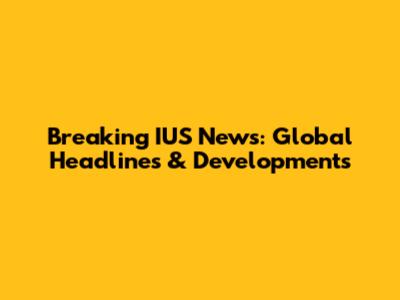 Breaking IUS News: Global Headlines & Developments