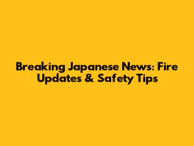 Breaking Japanese News: Fire Updates & Safety Tips