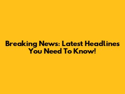 Breaking News: Latest Headlines You Need To Know!