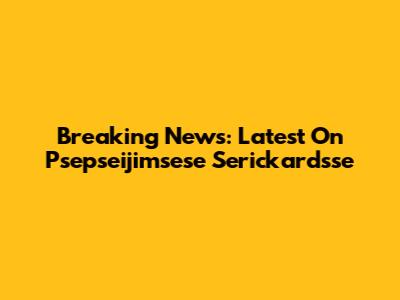 Breaking News: Latest On Psepseijimsese Serickardsse