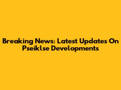Breaking News: Latest Updates On Pseiklse Developments