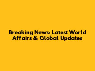 Breaking News: Latest World Affairs & Global Updates