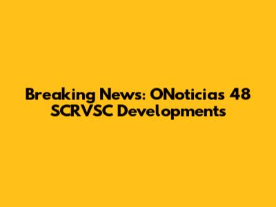 Breaking News: ONoticias 48 SCRVSC Developments
