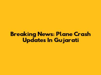 Breaking News: Plane Crash Updates In Gujarati
