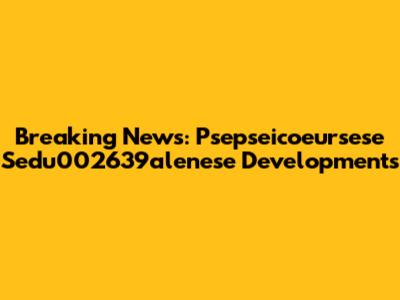 Breaking News: Psepseicoeursese Sedu002639alenese Developments