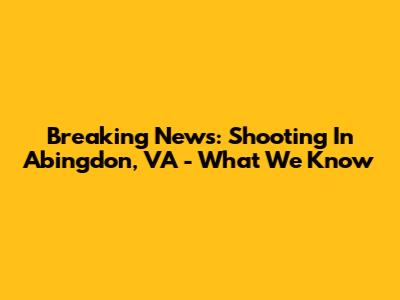 Breaking News: Shooting In Abingdon, VA - What We Know