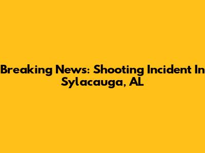 Breaking News: Shooting Incident In Sylacauga, AL