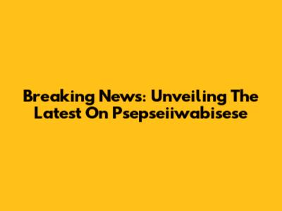 Breaking News: Unveiling The Latest On Psepseiiwabisese
