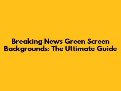Breaking News Green Screen Backgrounds: The Ultimate Guide
