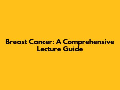 Breast Cancer: A Comprehensive Lecture Guide